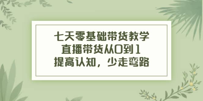 七天零基础带货教学,直播带货从0到1,提高认知,少走弯路-无忧资源网