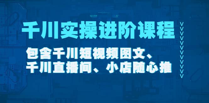 千川实操进阶课程（11月更新）包含千川短视频图文、千川直播间、小店随心推-无忧资源网