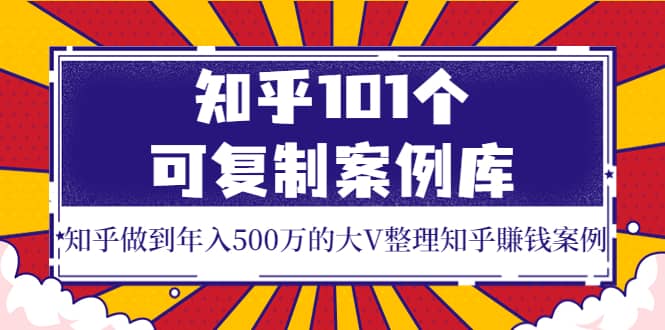 知乎101个可复制案例库，知乎做到年入500万的大V整理知乎賺钱案例-无忧资源网