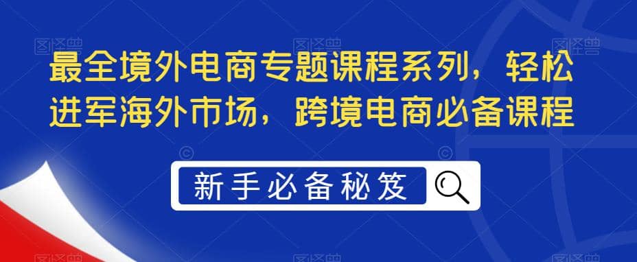 最全境外电商专题课程系列，轻松进军海外市场，跨境电商必备课程-无忧资源网