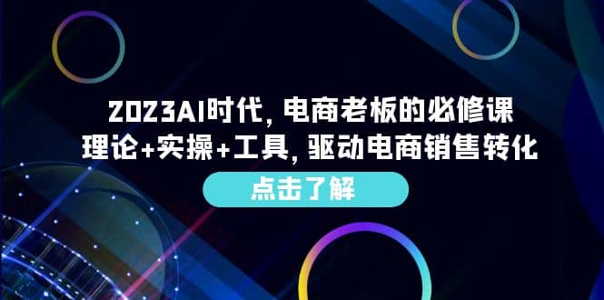 2023AI·时代,电商老板的必修课,理论+实操+工具,驱动电商销售转化-无忧资源网