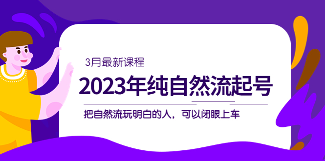 2023年纯自然流·起号课程,把自然流·玩明白的人 可以闭眼上车(3月更新)-无忧资源网
