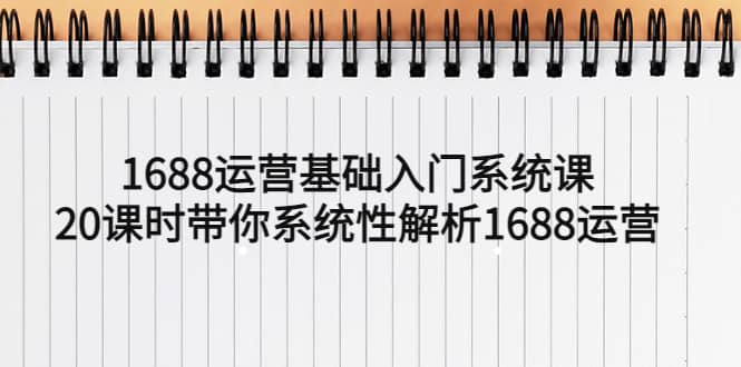 1688运营基础入门系统课，20课时带你系统性解析1688运营-无忧资源网