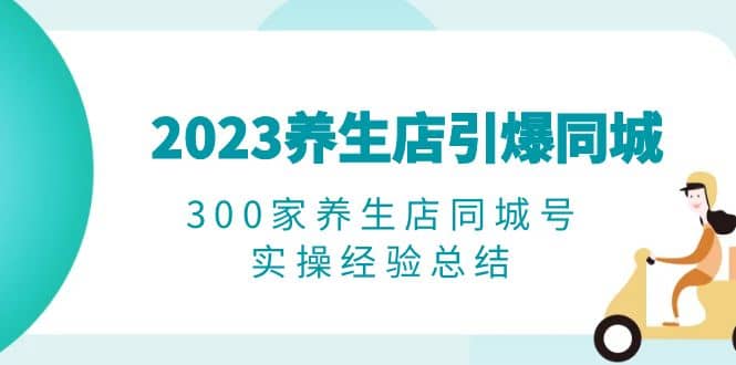 2023养生店·引爆同城，300家养生店同城号实操经验总结-无忧资源网