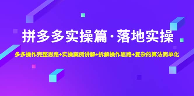 拼多多实操篇·落地实操 完整思路+实操案例+拆解操作思路+复杂的算法简单化-无忧资源网