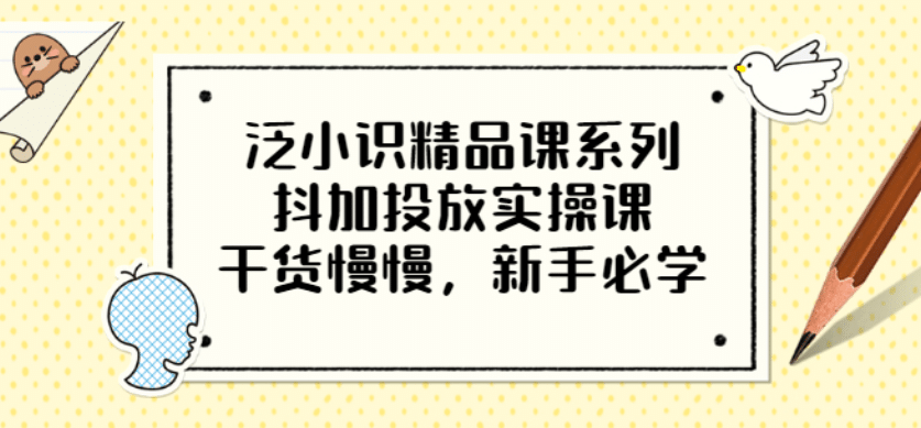 泛小识精品课系列：抖加投放实操课，干货慢慢，新手必学（12节视频课）-无忧资源网
