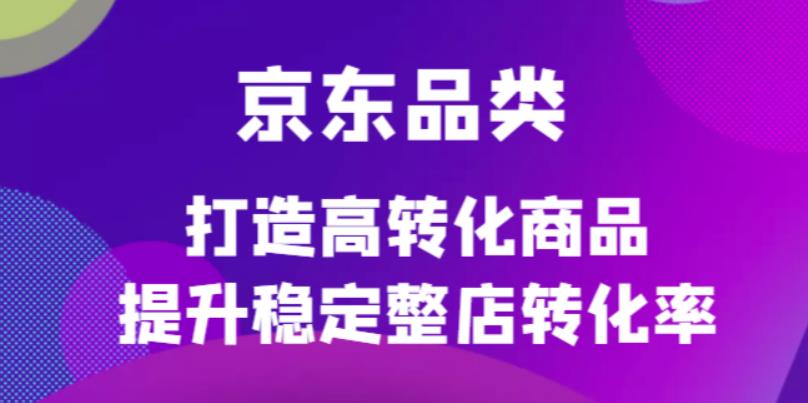京东电商品类定制培训课程，打造高转化商品提升稳定整店转化率-无忧资源网