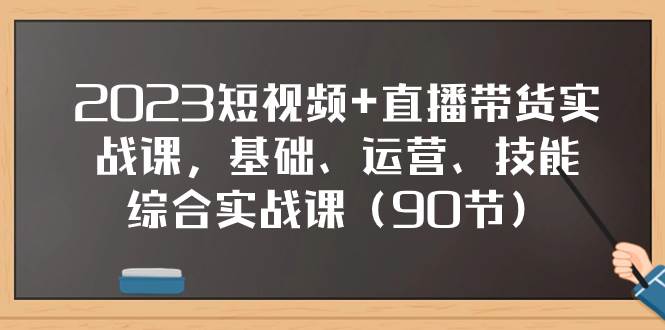 2023短视频+直播带货实战课，基础、运营、技能综合实操课（90节）-无忧资源网