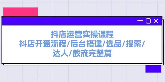 抖店运营实操课程：抖店开通流程/后台搭建/选品/搜索/达人/截流完整篇-无忧资源网