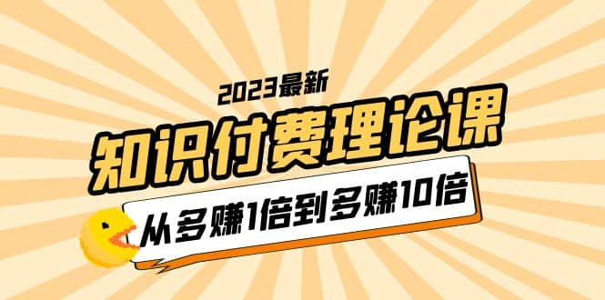 2023知识付费理论课,从多赚1倍到多赚10倍(10节视频课)-无忧资源网