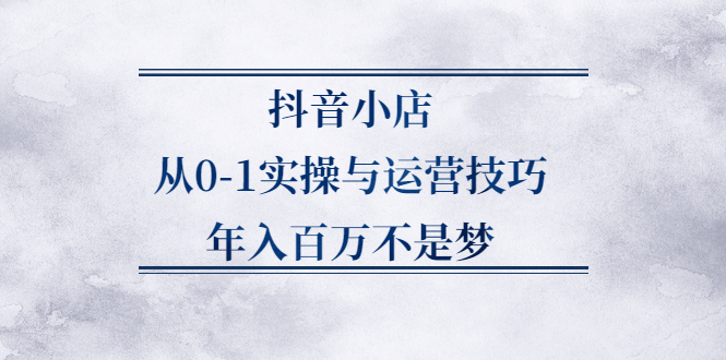 抖音小店从0-1实操与运营技巧,价值5980元-无忧资源网