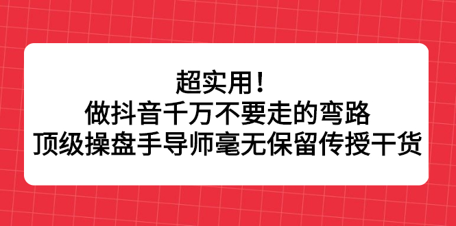 超实用！做抖音千万不要走的弯路，顶级操盘手导师毫无保留传授干货-无忧资源网