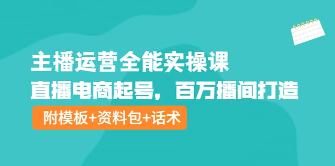 主播运营全能实操课:直播电商起号,百万播间打造(附模板+资料包+话术)-无忧资源网