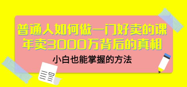 普通人如何做一门好卖的课：年卖3000万背后的真相，小白也能掌握的方法！-无忧资源网
