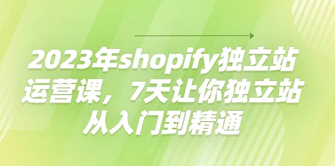 2023年shopify独立站运营课，7天让你独立站从入门到精通-无忧资源网