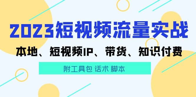 2023短视频流量实战 本地、短视频IP、带货、知识付费-无忧资源网