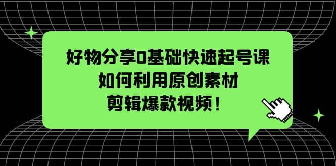 好物分享0基础快速起号课:如何利用原创素材剪辑爆款视频!-无忧资源网