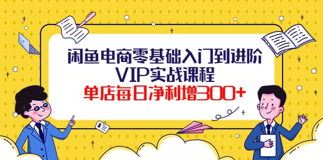 闲鱼电商零基础入门到进阶VIP实战课程-无忧资源网