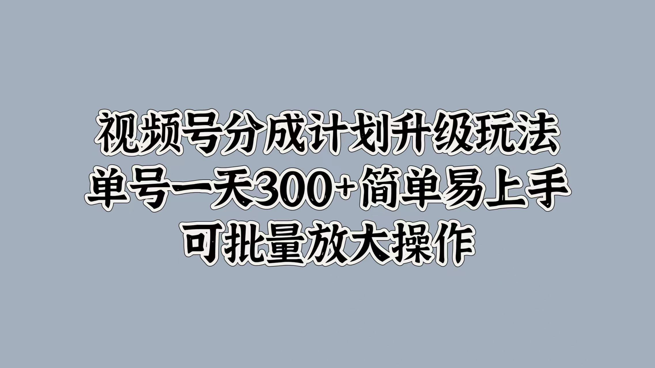 视频号分成计划升级玩法,单号一天300+简单易上手,可批量放大操作-无忧资源网