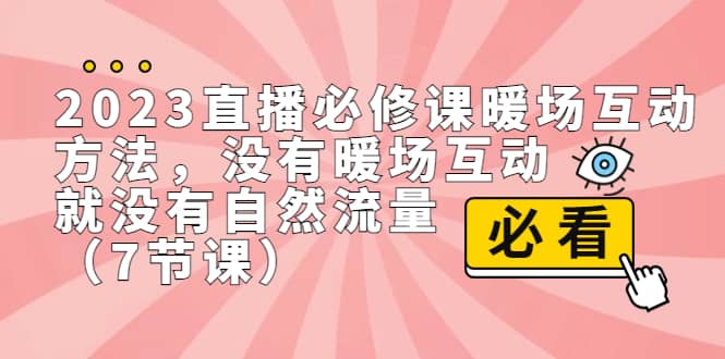 2023直播·必修课暖场互动方法,没有暖场互动,就没有自然流量(7节课)-无忧资源网