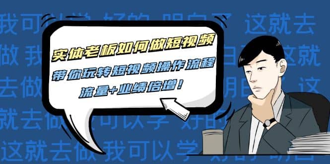 实体老板如何做短视频：带你玩转短视频全套操作流程，流量+业绩倍增-无忧资源网