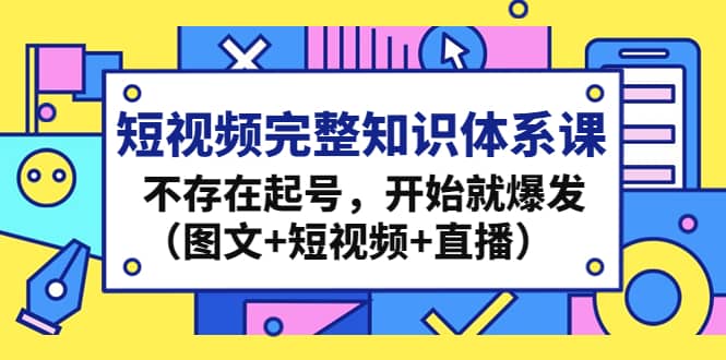 短视频完整知识体系课，不存在起号，开始就爆发（图文+短视频+直播）-无忧资源网