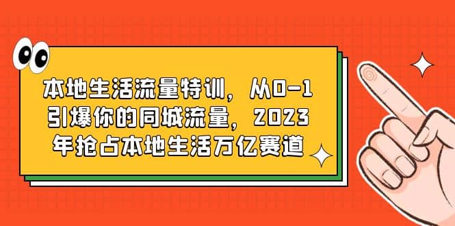本地生活流量特训,从0-1引爆你的同城流量,2023年抢占本地生活万亿赛道-无忧资源网