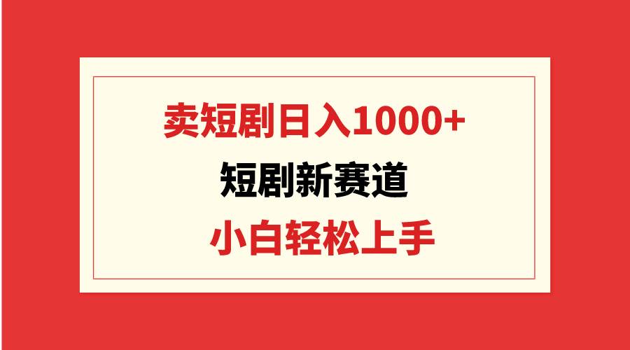 短剧新赛道：卖短剧日入1000+，小白轻松上手，可批量-无忧资源网