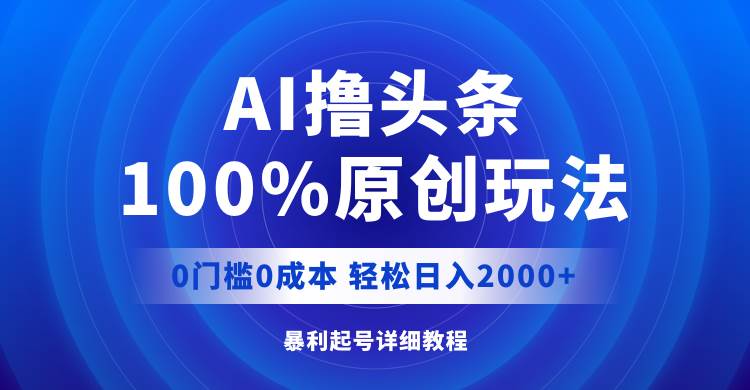 AI撸头条，100%原创玩法，0成本0门槛，轻松日入2000+-无忧资源网