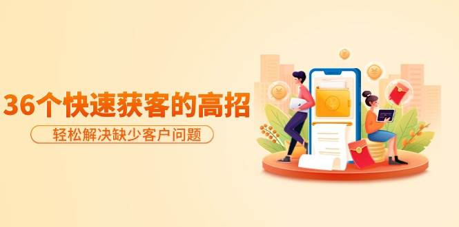 分享36个快速获客的高招：轻松解决缺少客户问题，有效才是硬道理-无忧资源网