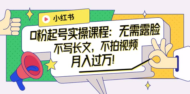 小红书0粉起号实操课程：无需露脸，不写长文，不拍视频月入过万！-无忧资源网