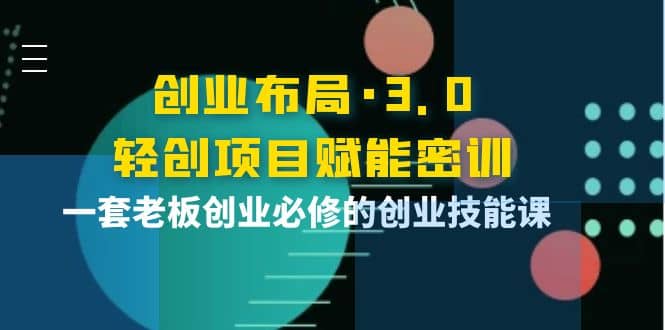 创业布局·3.0轻创项目赋能密训，一套老板创业必修的创业技能课-无忧资源网
