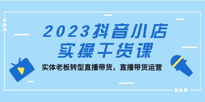 2023抖音小店实操干货课：实体老板转型直播带货，直播带货运营-无忧资源网