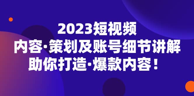2023短视频内容·策划及账号细节讲解，助你打造·爆款内容-无忧资源网