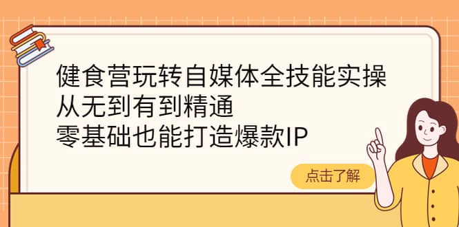 健食营玩转自媒体全技能实操,从无到有到精通,零基础也能打造爆款IP-无忧资源网