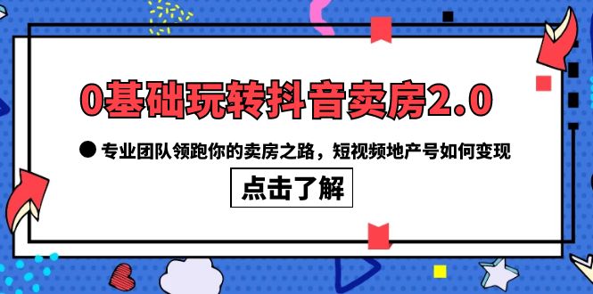 0基础玩转抖音-卖房2.0,专业团队领跑你的卖房之路,短视频地产号如何变现-无忧资源网