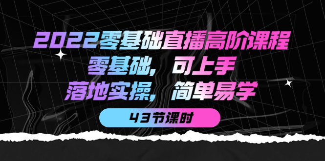 2022零基础直播高阶课程：零基础，可上手，落地实操，简单易学（43节课）-无忧资源网