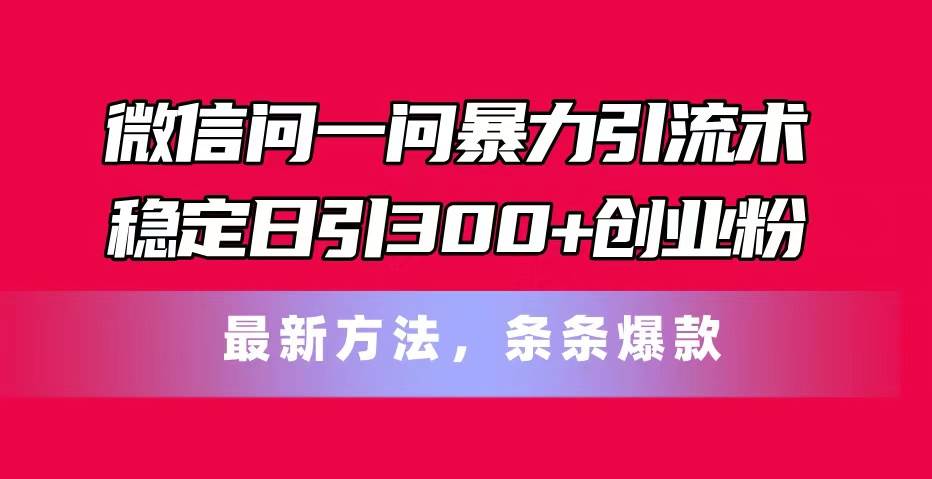 微信问一问暴力引流术，稳定日引300+创业粉，最新方法，条条爆款-无忧资源网