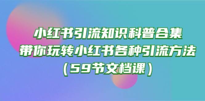 小红书引流知识科普合集，带你玩转小红书各种引流方法（59节文档课）-无忧资源网