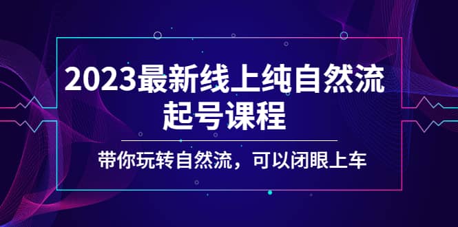 2023最新线上纯自然流起号课程，带你玩转自然流，可以闭眼上车-无忧资源网