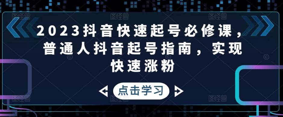 2023抖音快速起号必修课，普通人抖音起号指南，实现快速涨粉-无忧资源网