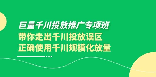 巨量千川投放推广专项班，带你走出千川投放误区正确使用千川规模化放量-无忧资源网