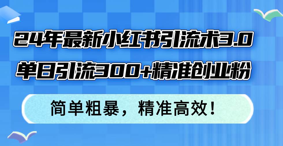 24年最新小红书引流术3.0，单日引流300+精准创业粉，简单粗暴，精准高效！-无忧资源网