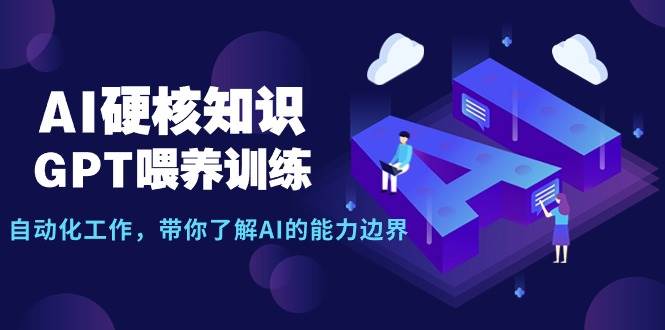 AI硬核知识-GPT喂养训练，自动化工作，带你了解AI的能力边界（10节课）-无忧资源网