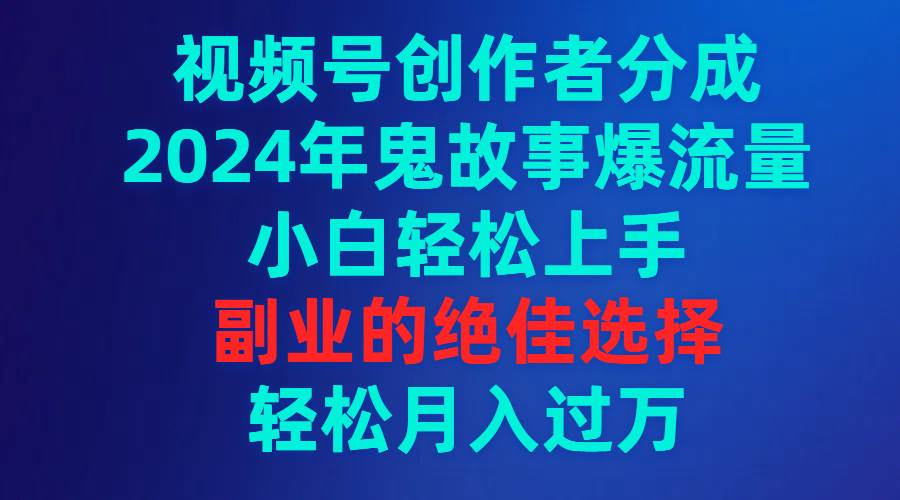 视频号创作者分成，2024年鬼故事爆流量，小白轻松上手，副业的绝佳选择...-无忧资源网