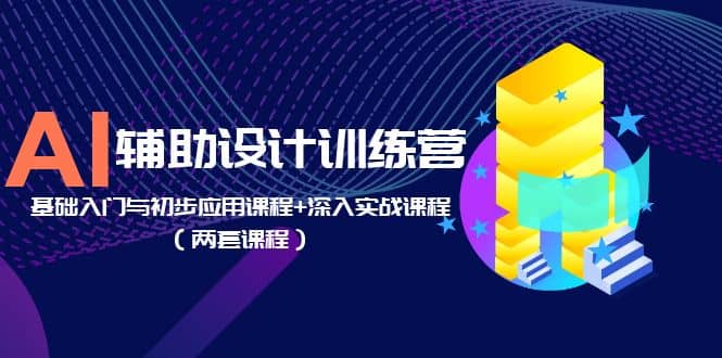 AI辅助设计训练营：基础入门与初步应用课程+深入实战课程（两套课程）-无忧资源网