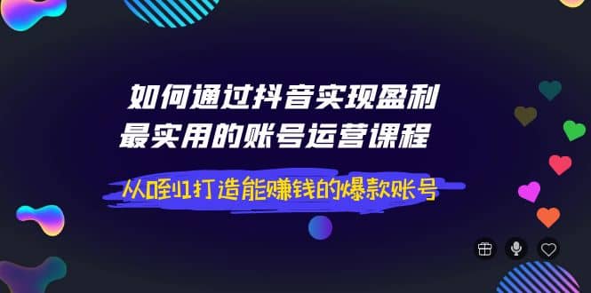 如何通过抖音实现盈利，最实用的账号运营课程 从0到1打造能赚钱的爆款账号-无忧资源网