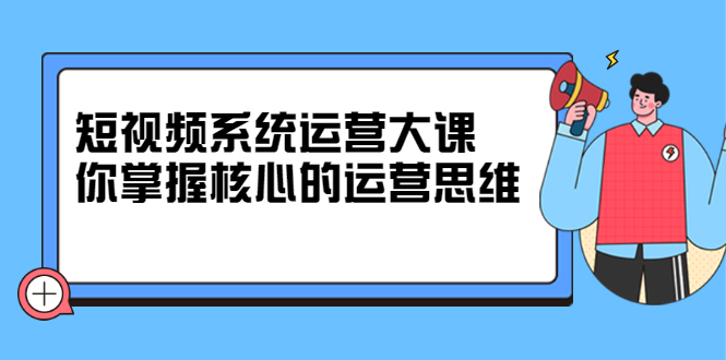 短视频系统运营大课，你掌握核心的运营思维 价值7800元-无忧资源网
