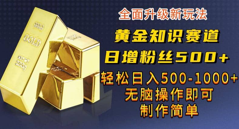 黄金知识赛道,一条作品涨粉500+,私域高利润单品转化,一部手机轻松实现日入500【揭秘】-无忧资源网