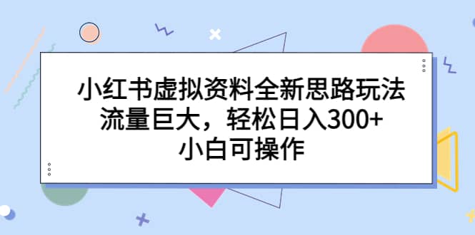 小红书虚拟资料全新思路玩法，流量巨大，轻松日入300+，小白可操作-无忧资源网